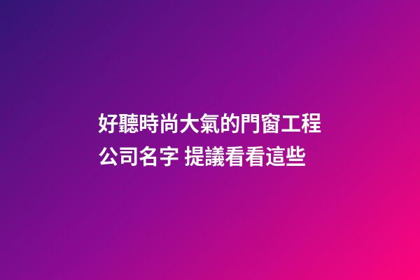 好聽時尚大氣的門窗工程公司名字 提議看看這些-第1張-公司起名-玄機派